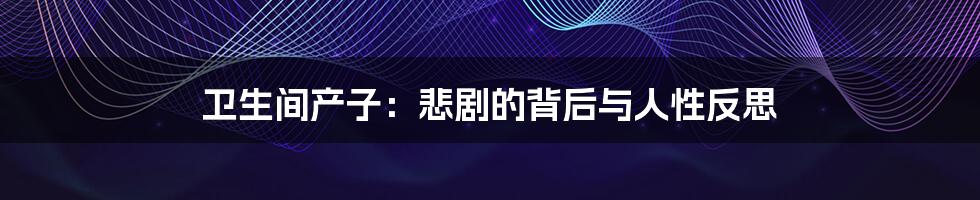 卫生间产子：悲剧的背后与人性反思