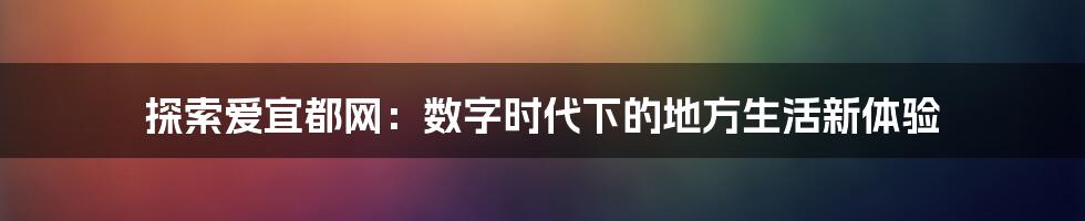 探索爱宜都网：数字时代下的地方生活新体验