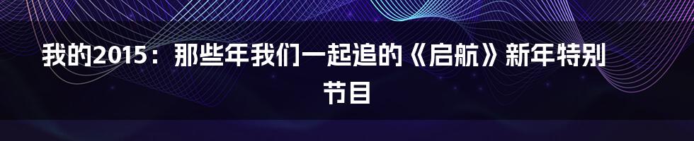 我的2015：那些年我们一起追的《启航》新年特别节目