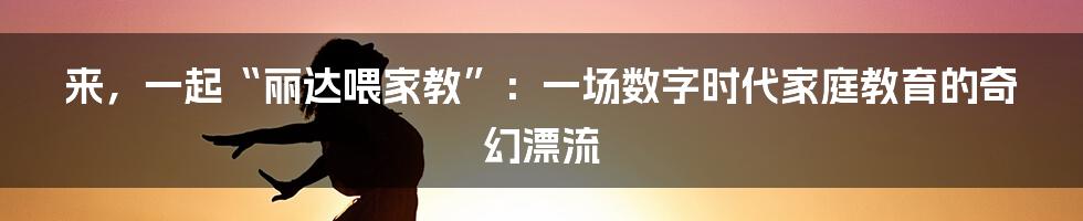 来，一起“丽达喂家教”：一场数字时代家庭教育的奇幻漂流