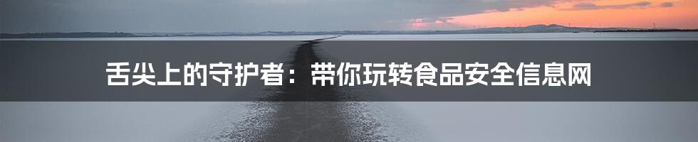 舌尖上的守护者:带你玩转食品安全信息网