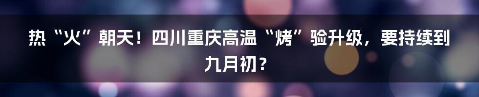 热“火”朝天！四川重庆高温“烤”验升级，要持续到九月初？