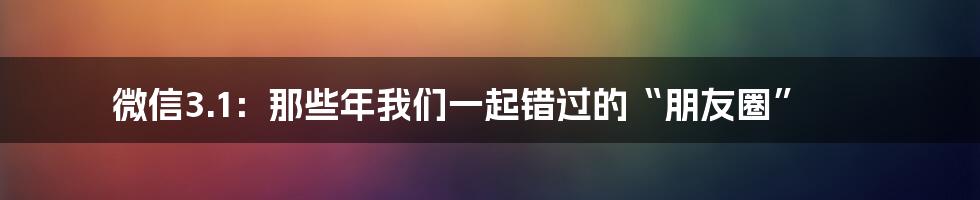 微信3.1：那些年我们一起错过的“朋友圈”