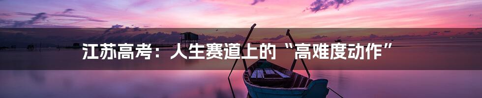 江苏高考:人生赛道上的“高难度动作”