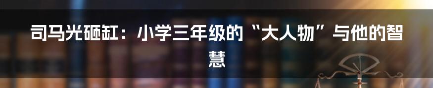 司马光砸缸：小学三年级的“大人物”与他的智慧