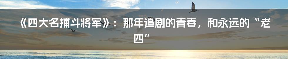 《四大名捕斗将军》：那年追剧的青春，和永远的“老四”