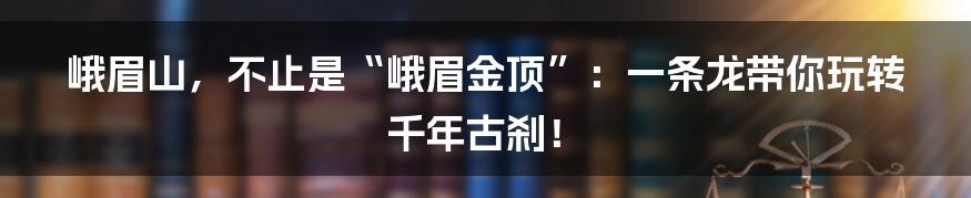 峨眉山，不止是“峨眉金顶”：一条龙带你玩转千年古刹！