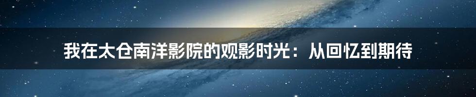 我在太仓南洋影院的观影时光：从回忆到期待