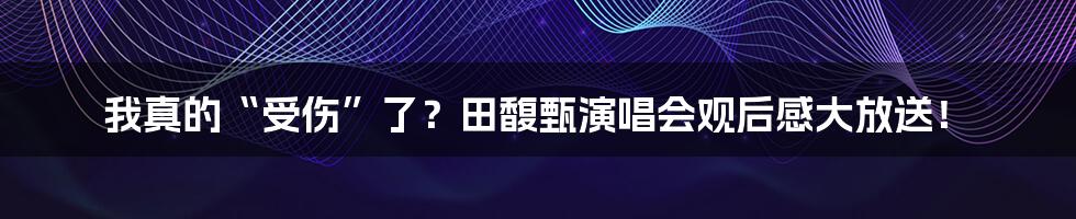我真的“受伤”了？田馥甄演唱会观后感大放送！