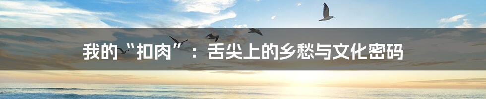 我的“扣肉”:舌尖上的乡愁与文化密码