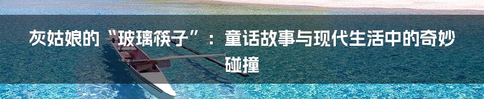 灰姑娘的“玻璃筷子”：童话故事与现代生活中的奇妙碰撞