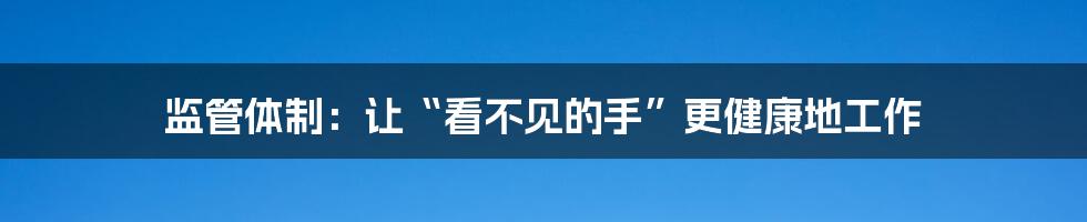 监管体制:让“看不见的手”更健康地工作