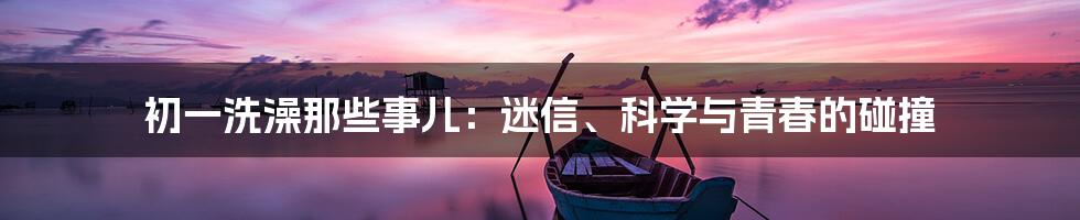 初一洗澡那些事儿：迷信、科学与青春的碰撞