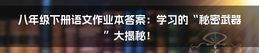 八年级下册语文作业本答案:学习的“秘密武器”大揭秘!