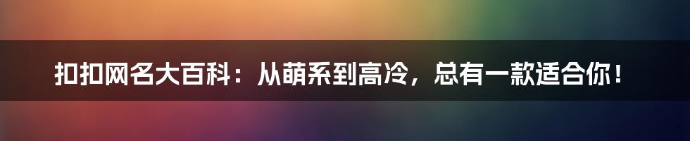扣扣网名大百科：从萌系到高冷，总有一款适合你！