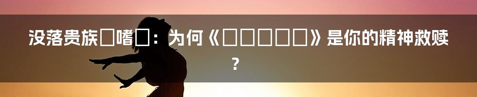 没落贵族の嗜み：为何《てーきゅう》是你的精神救赎？