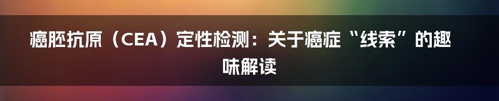 癌胚抗原(CEA)定性检测:关于癌症“线索”的趣味解读