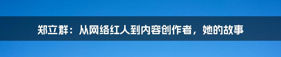 郑立群：从网络红人到内容创作者，她的故事