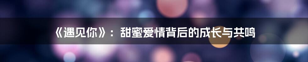 《遇见你》：甜蜜爱情背后的成长与共鸣