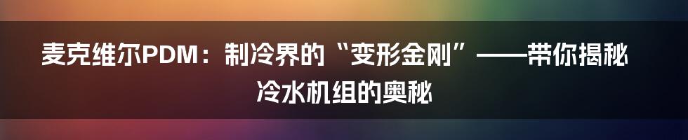 麦克维尔PDM:制冷界的“变形金刚”——带你揭秘冷水机组的奥秘