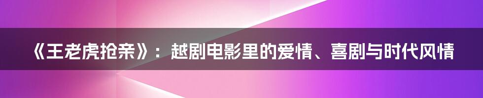 《王老虎抢亲》：越剧电影里的爱情、喜剧与时代风情