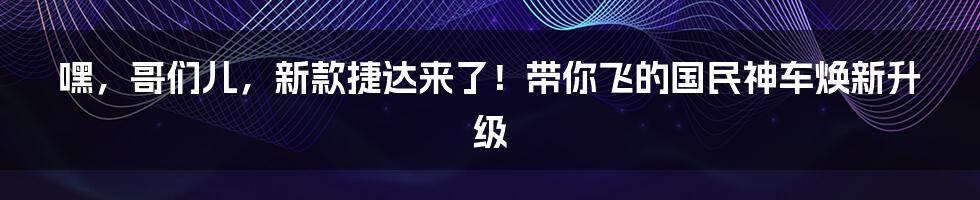 嘿，哥们儿，新款捷达来了！带你飞的国民神车焕新升级