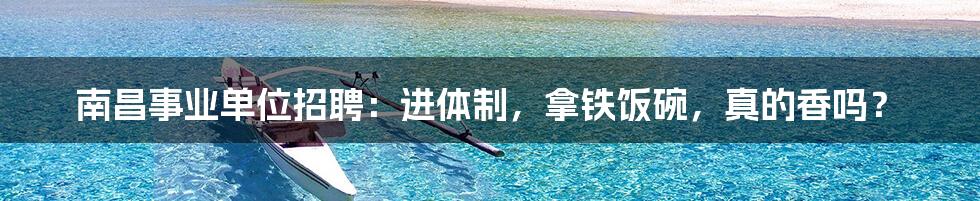 南昌事业单位招聘:进体制,拿铁饭碗,真的香吗?
