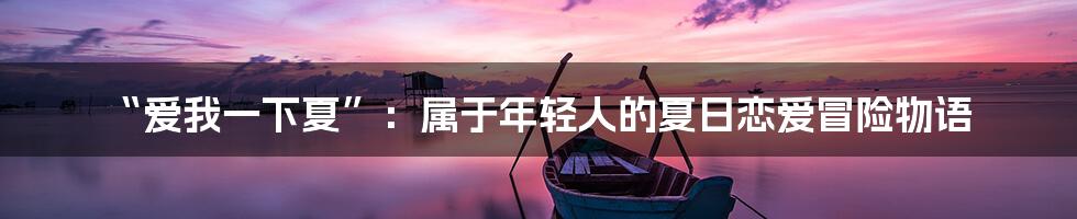 “爱我一下夏”：属于年轻人的夏日恋爱冒险物语