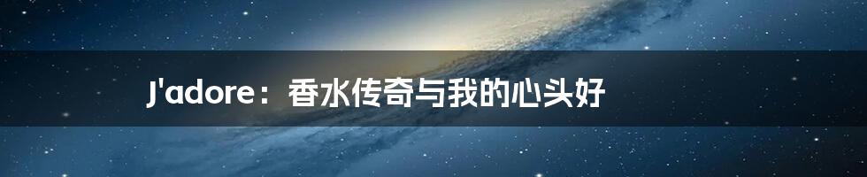 J'adore：香水传奇与我的心头好