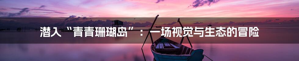 潜入“青青珊瑚岛”:一场视觉与生态的冒险