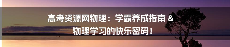 高考资源网物理:学霸养成指南 & 物理学习的快乐密码!