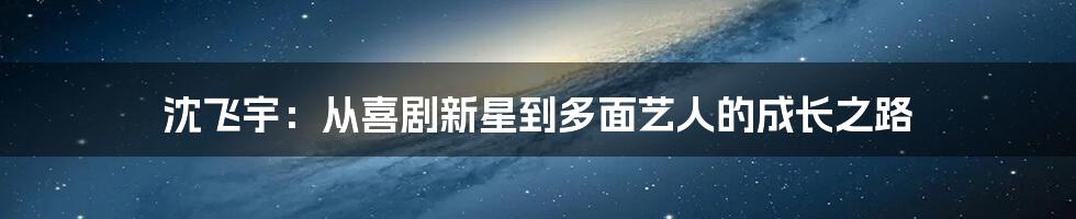 沈飞宇：从喜剧新星到多面艺人的成长之路