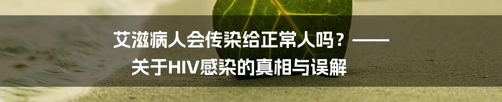 艾滋病人会传染给正常人吗？—— 关于HIV感染的真相与误解