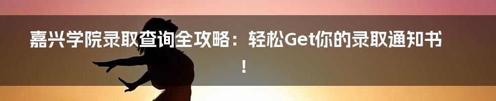 嘉兴学院录取查询全攻略：轻松Get你的录取通知书！