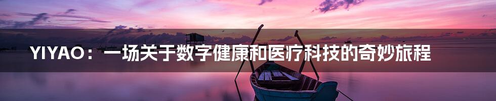 YIYAO：一场关于数字健康和医疗科技的奇妙旅程