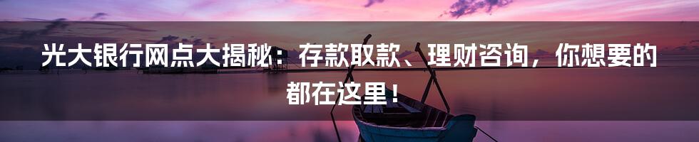 光大银行网点大揭秘:存款取款、理财咨询,你想要的都在这里!