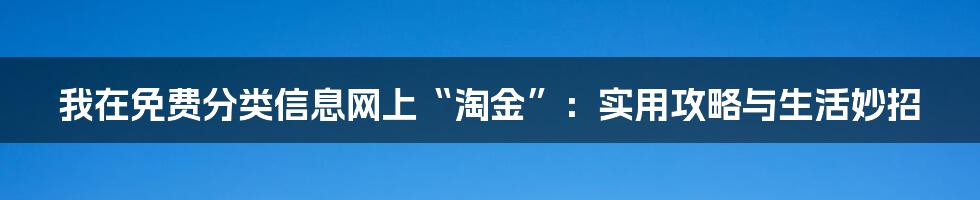 我在免费分类信息网上“淘金”:实用攻略与生活妙招