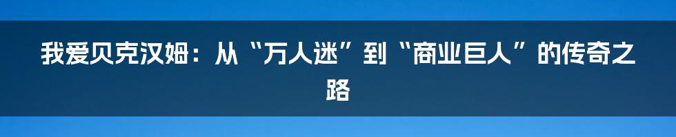 我爱贝克汉姆：从“万人迷”到“商业巨人”的传奇之路