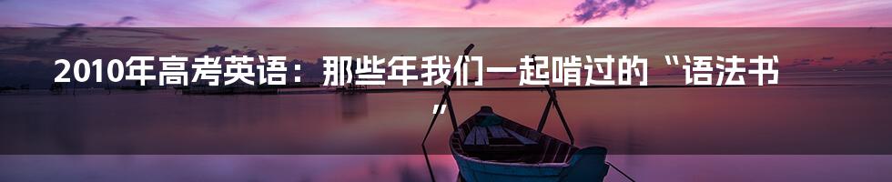 2010年高考英语:那些年我们一起啃过的“语法书”