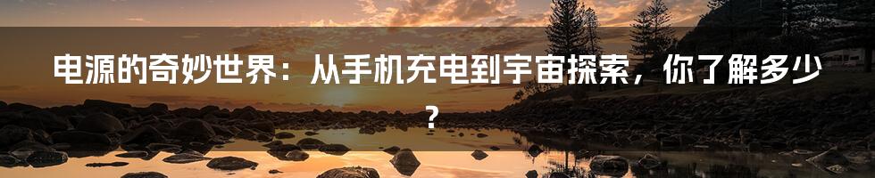 电源的奇妙世界：从手机充电到宇宙探索，你了解多少？