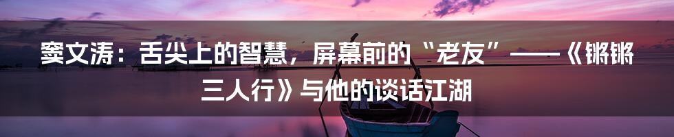 窦文涛：舌尖上的智慧，屏幕前的“老友”——《锵锵三人行》与他的谈话江湖