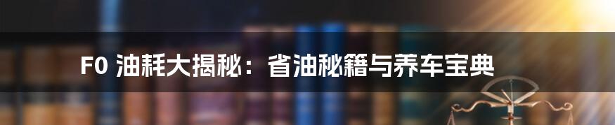 F0 油耗大揭秘：省油秘籍与养车宝典