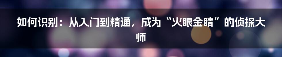 如何识别:从入门到精通,成为“火眼金睛”的侦探大师