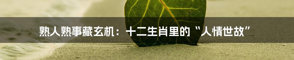 熟人熟事藏玄机:十二生肖里的“人情世故”