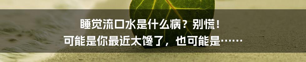 睡觉流口水是什么病？别慌！ 可能是你最近太馋了，也可能是……