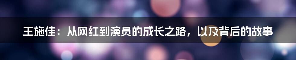 王施佳：从网红到演员的成长之路，以及背后的故事