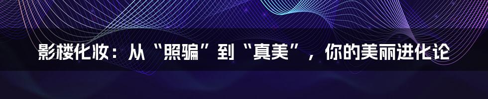 影楼化妆：从“照骗”到“真美”，你的美丽进化论