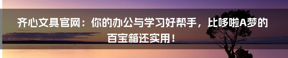 齐心文具官网：你的办公与学习好帮手，比哆啦A梦的百宝箱还实用！