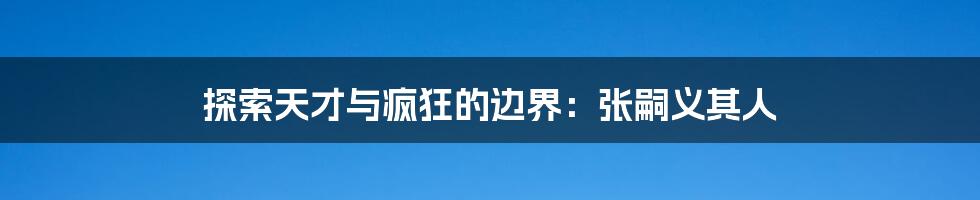 探索天才与疯狂的边界：张嗣义其人