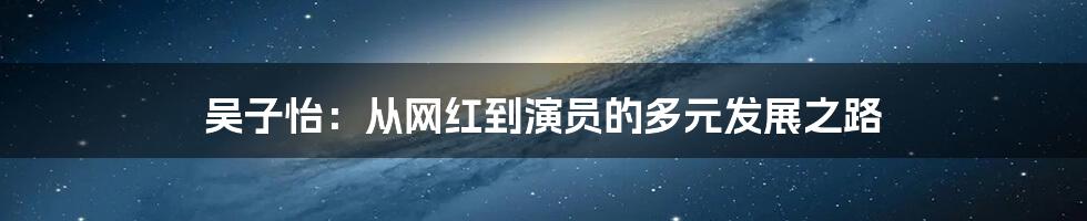 吴子怡：从网红到演员的多元发展之路